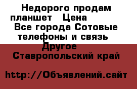 Недорого продам планшет › Цена ­ 9 500 - Все города Сотовые телефоны и связь » Другое   . Ставропольский край